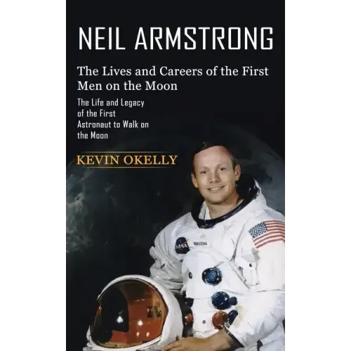 Neil Armstrong: The Lives and Careers of the First Men on the Moon (The Life and Legacy of the First Astronaut to Walk on the Moon)