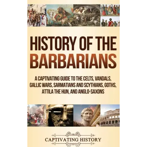 History of the Barbarians: A Captivating Guide to the Celts, Vandals, Gallic Wars, Sarmatians and Scythians, Goths, Attila the Hun, and Anglo-Saxons