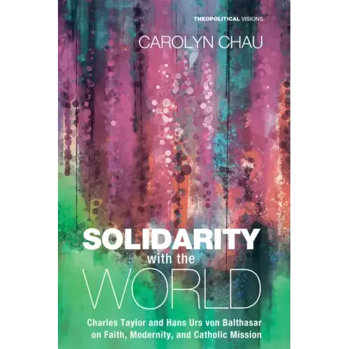 Solidarity with the World: Charles Taylor and Hans Urs Von Balthasar on Faith, Modernity, and Catholic Mission