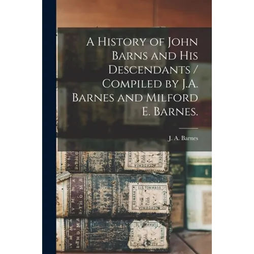 A History of John Barns and His Descendants / Compiled by J.A. Barnes and Milford E. Barnes.