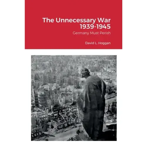The Unnecessary War 1939-1945: Germany Must Perish