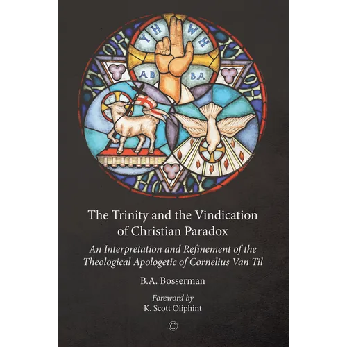 The Trinity and the Vindication of Christian Paradox: An Interpretation and Refinement of the Theological Apologetic of Cornelius Van Til
