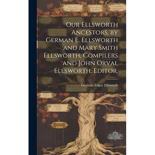 Our Ellsworth Ancestors, by German E. Ellsworth and Mary Smith Ellsworth, Compilers and John Orval Ellsworth, Editor.