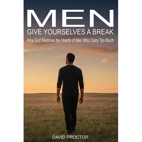 Men Give Yourselves a Break: How God Restores the Hearts of Men Who Carry Too Much