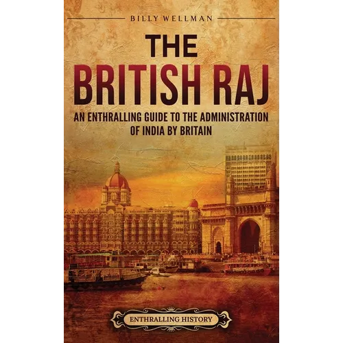The British Raj: An Enthralling Guide to the Administration of India by Britain