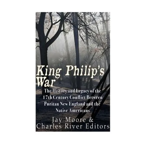 King Philip's War: The History and Legacy of the 17th Century Conflict Between Puritan New England and the Native Americans