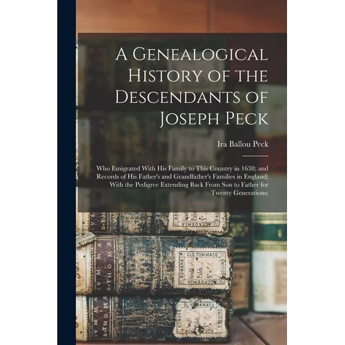 A Genealogical History of the Descendants of Joseph Peck: Who Emigrated With His Family to This Country in 1638; and Records of His Father's and Grand