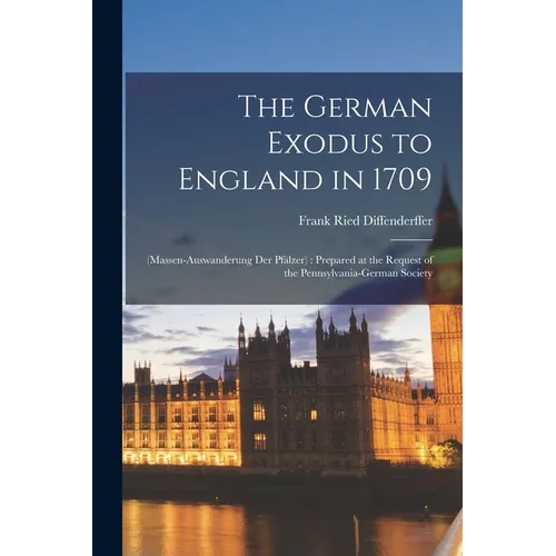 The German Exodus to England in 1709: (massen-auswanderung der Pf舁zer): Prepared at the Request of the Pennsylvania-German Society