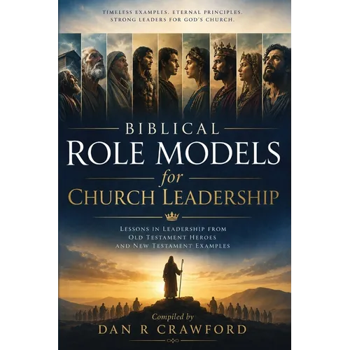 Biblical Role Models for Church Leadership: Lessons in Leadership from Old Testament Heroes and New Testament Examples