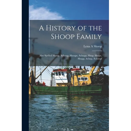 A History of the Shoop Family: Also Spelled Shoup, Schoup, Shoupe, Schupp, Shup, Shupe, Shupp, Schup, Schöepf