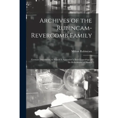 Archives of the Rubincam-Revercomb Family: German Documents, to Which is Appended a Brief Genealogy of the Rübenkams of Hessen
