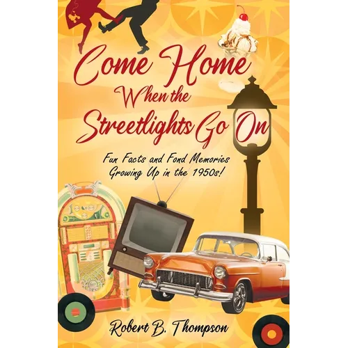 Come Home When the Streetlights Go On: Fun Facts and Fond Memories Growing Up In the 1950s!