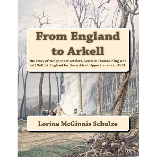 From England to Arkell: The story of two pioneer settlers, Lewis & Thomas King who left Suffolk England for the wilds of Upper Canada in 1831