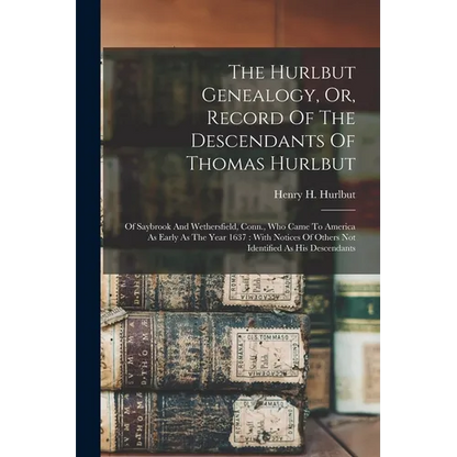 The Hurlbut Genealogy, Or, Record Of The Descendants Of Thomas Hurlbut: Of Saybrook And Wethersfield, Conn., Who Came To America As Early As The Year
