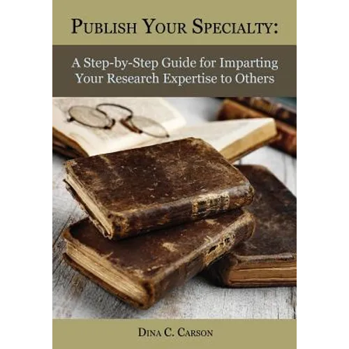 Publish Your Specialty: A Step-by-Step Guide for Imparting Your Research Expertise to Others