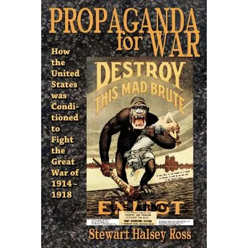 Propaganda for War: How the United States Was Conditioned to Fight the Great War of 1914-1918