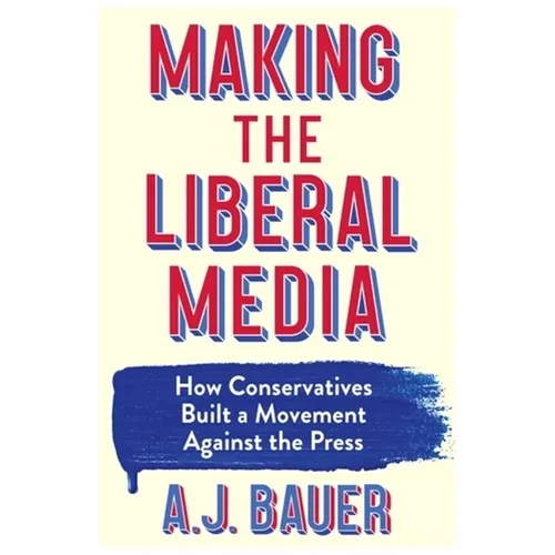 Making the Liberal Media: How Conservatives Built a Movement Against the Press