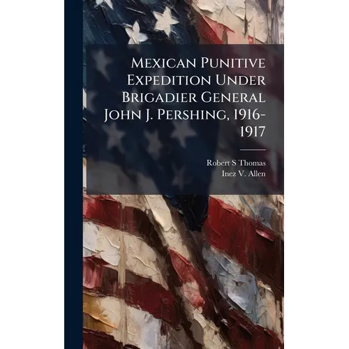 Mexican Punitive Expedition Under Brigadier General John J. Pershing, 1916-1917