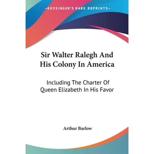 Sir Walter Ralegh And His Colony In America: Including The Charter Of Queen Elizabeth In His Favor