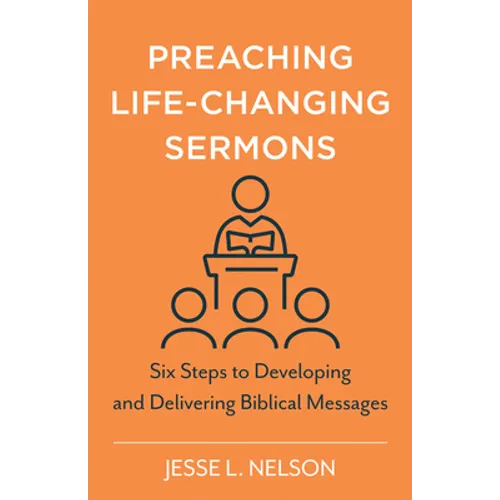 Preaching Life-Changing Sermons: Six Steps to Developing and Delivering Biblical Messages