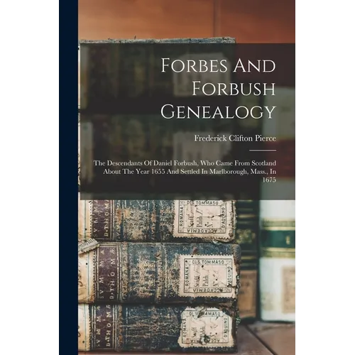 Forbes And Forbush Genealogy: The Descendants Of Daniel Forbush, Who Came From Scotland About The Year 1655 And Settled In Marlborough, Mass., In 16
