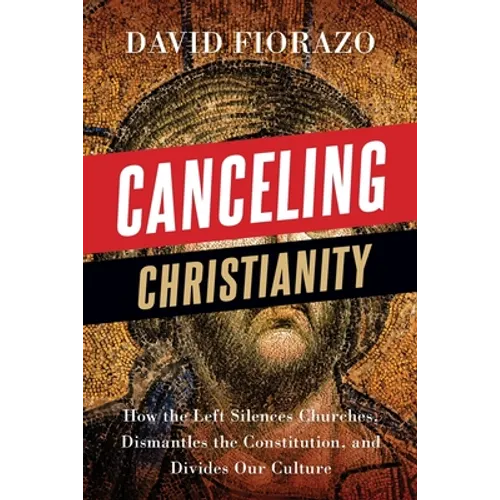 Canceling Christianity: How The Left Silences Churches, Dismantles The Constitution, And Divides Our Culture