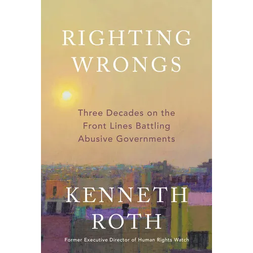 Righting Wrongs: Three Decades on the Front Lines Battling Abusive Governments