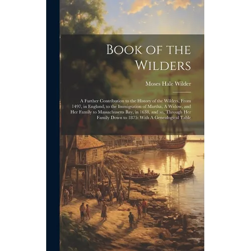 Book of the Wilders: A Further Contribution to the History of the Wilders, From 1497, in England, to the Immigration of Martha, A Widow, an