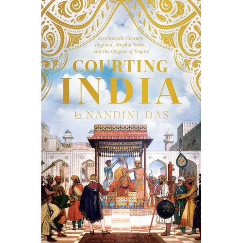 Courting India: Seventeenth-Century England, Mughal India, and the Origins of Empire