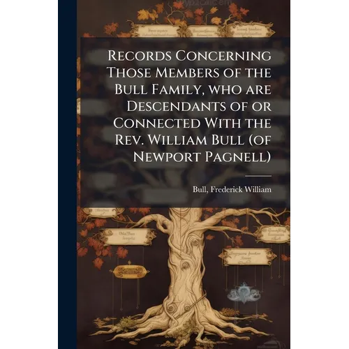Records Concerning Those Members of the Bull Family, who are Descendants of or Connected With the Rev. William Bull (of Newport Pagnell)