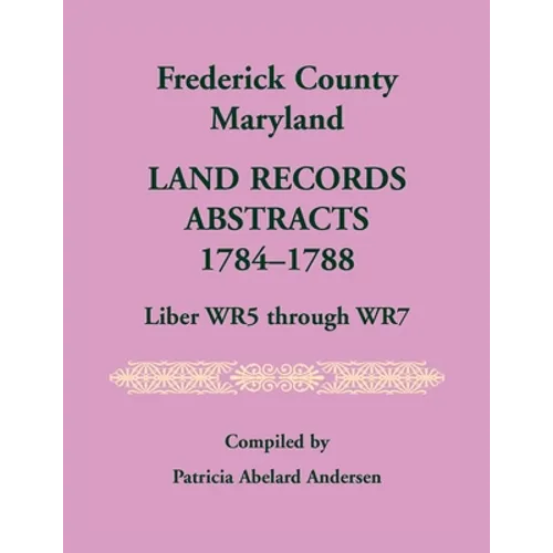 Frederick County, Maryland Land Records Abstracts, 1784-1788, Liber WR5 Through WR7