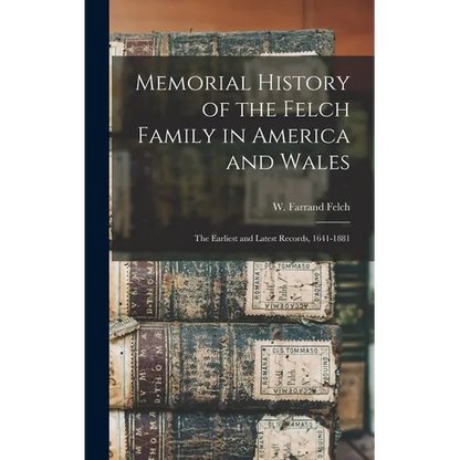 Memorial History of the Felch Family in America and Wales: The Earliest and Latest Records, 1641-1881