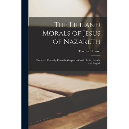 The Life and Morals of Jesus of Nazareth: Extracted Textually From the Gospels in Greek, Latin, French, and English - Paperback