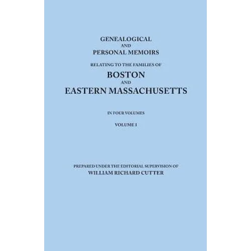 Genealogical and Personal Memoirs Relating to the Families of Boston and Eastern Massachusetts. in Four Volumes. Volume I