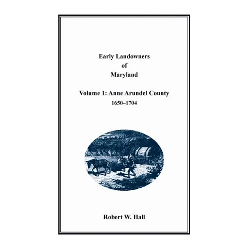 Early Landowners of Maryland, Volume 1: Anne Arundel County, 1650-1704