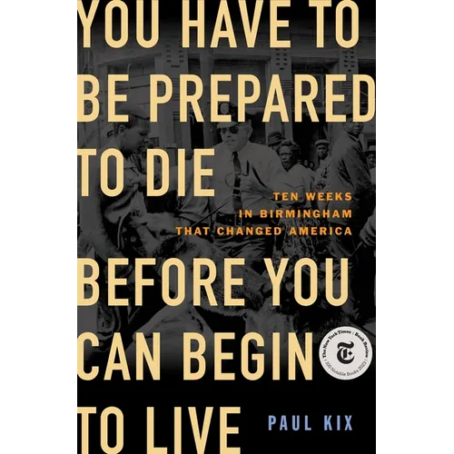 You Have to Be Prepared to Die Before You Can Begin to Live: Ten Weeks in Birmingham That Changed America