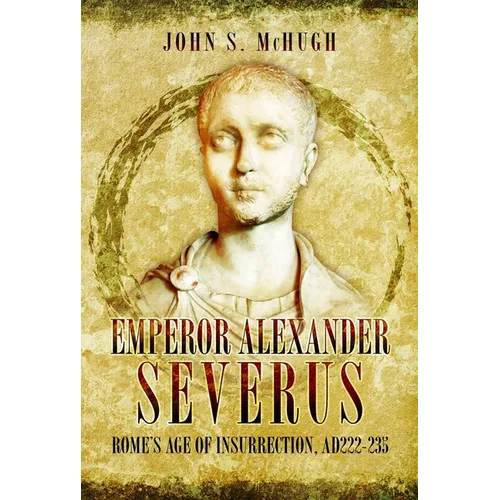Emperor Alexander Severus: Rome's Age of Insurrection, Ad222-235