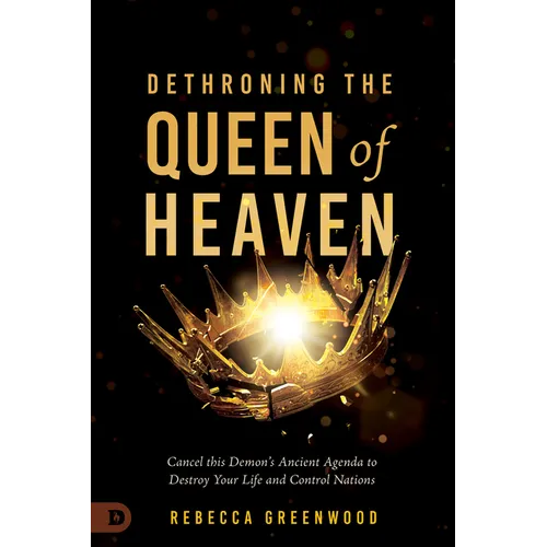 Dethroning the Queen of Heaven: Cancel This Demon's Ancient Agenda to Destroy Your Life and Control Nations