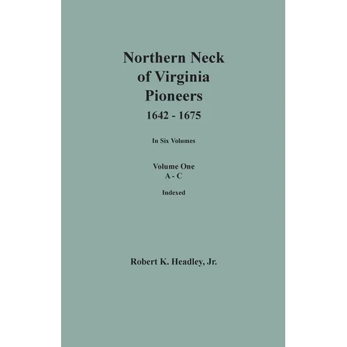 Northern Neck of Virginia Pioneers, 1642-1675. In Six Volumes. Volume One: A-C