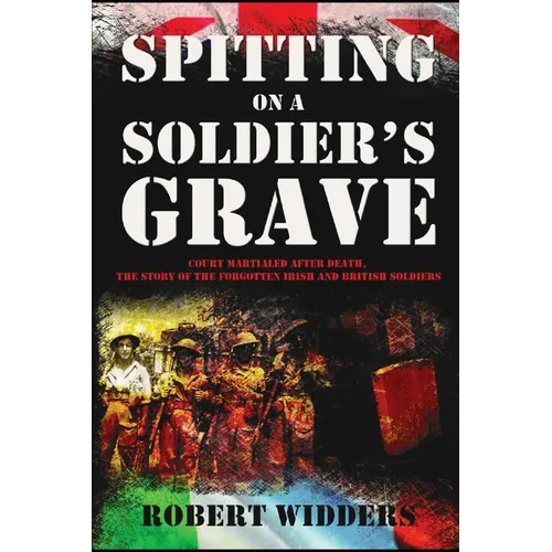Spitting on a Soldier's Grave: Court Martialled After Death, the Story of the Forgotten Irish and British Soldiers