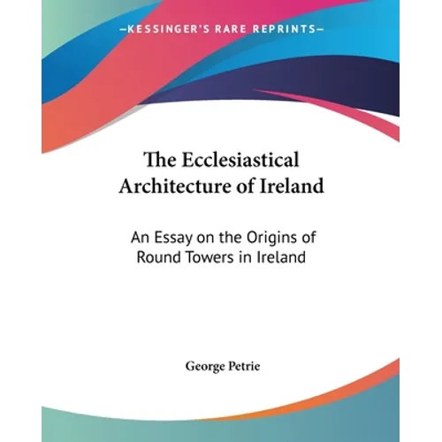 The Ecclesiastical Architecture of Ireland: An Essay on the Origins of Round Towers in Ireland