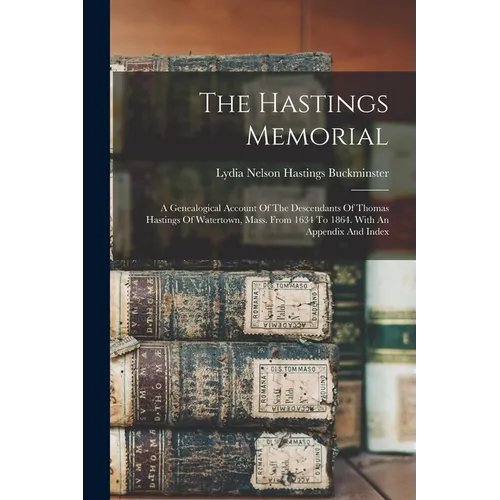 The Hastings Memorial: A Genealogical Account Of The Descendants Of Thomas Hastings Of Watertown, Mass. From 1634 To 1864. With An Appendix And Index