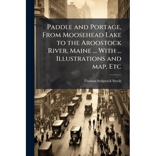 Paddle and Portage, From Moosehead Lake to the Aroostock River, Maine ... With ... Illustrations and map, Etc