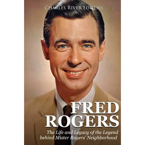 Fred Rogers: The Life and Legacy of the Legend behind Mister Rogers' Neighborhood