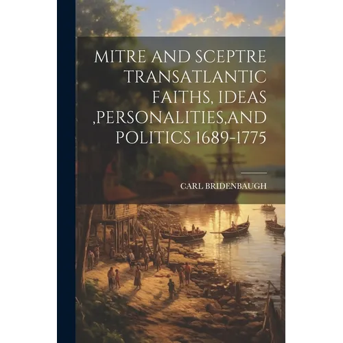 Mitre and Sceptre Transatlantic Faiths, Ideas, Personalities, and Politics 1689-1775