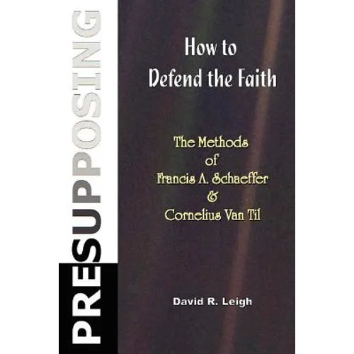 Presupposing: How to Defend the Faith: The Methods of Francis A. Schaeffer & Cornelius Van Til