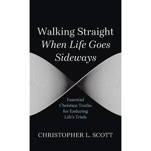 Walking Straight When Life Goes Sideways: Essential Christian Truths for Enduring Life's Trials