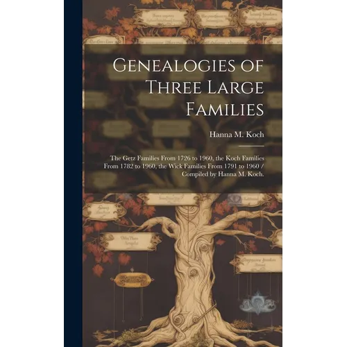 Genealogies of Three Large Families: the Getz Families From 1726 to 1960, the Koch Families From 1782 to 1960, the Wick Families From 1791 to 1960 / C