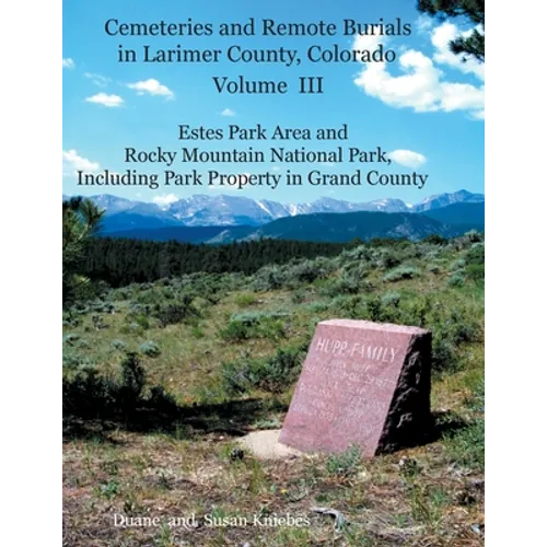 Cemeteries and Remote Burials in Larimer County, Colorado, Volume III: Estes Park Area and Rocky Mountain National Park, Including Park Property in Gr