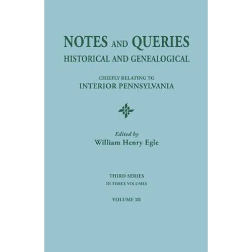 Notes and Queries: Historical and Genealogical, Chiefly Relating to Interior Pennsylvania. Third Series, in Three Volumes. Volume III